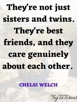 They're not just sisters and twins. They're best friends, and they care genuinely about each other. Chelsi Welch

