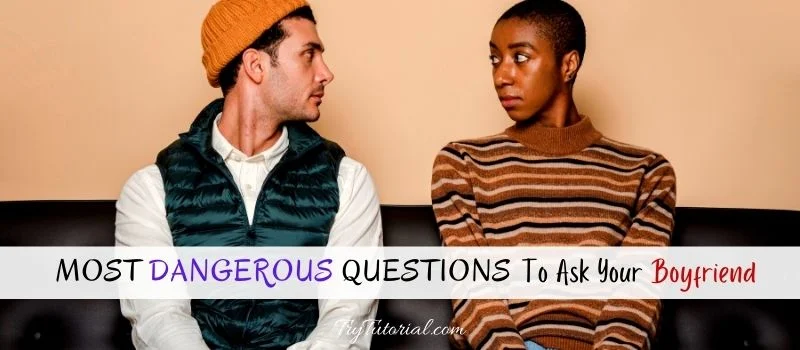 Dangerous Questions To Ask Your Boyfriend