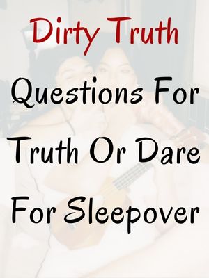 Dirty Truth Questions For Truth Or Dare For Sleepover