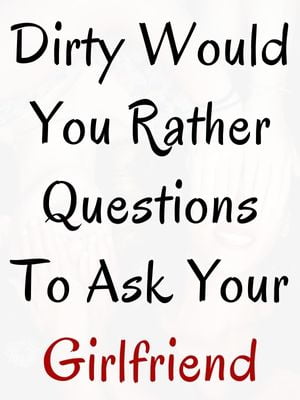 Dirty Would You Rather Questions To Ask Your Girlfriend
