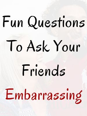 Fun Questions To Ask Your Friends