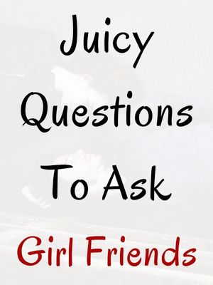 Juicy Questions To Ask Girl Friends