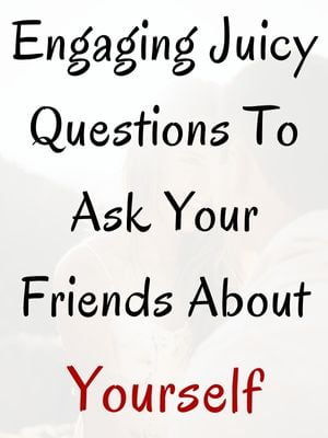 Juicy Questions To Ask Your Friends About Yourself