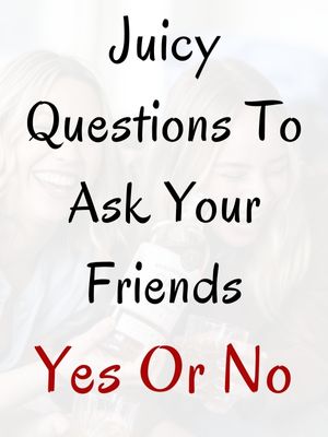 Juicy Questions To Ask Your Friends Yes Or No