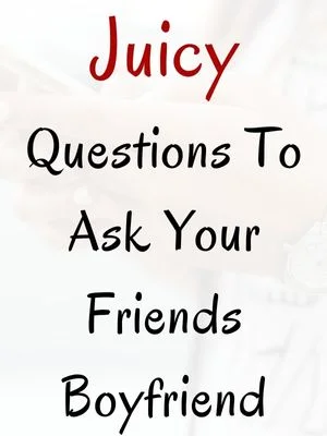 Juicy Questions To Ask Your Friends Boyfriend