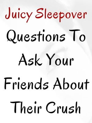 Juicy Sleepover Questions To Ask Your Friends About Their Crush